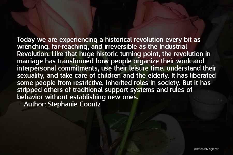 Stephanie Coontz Quotes: Today We Are Experiencing A Historical Revolution Every Bit As Wrenching, Far-reaching, And Irreversible As The Industrial Revolution. Like That