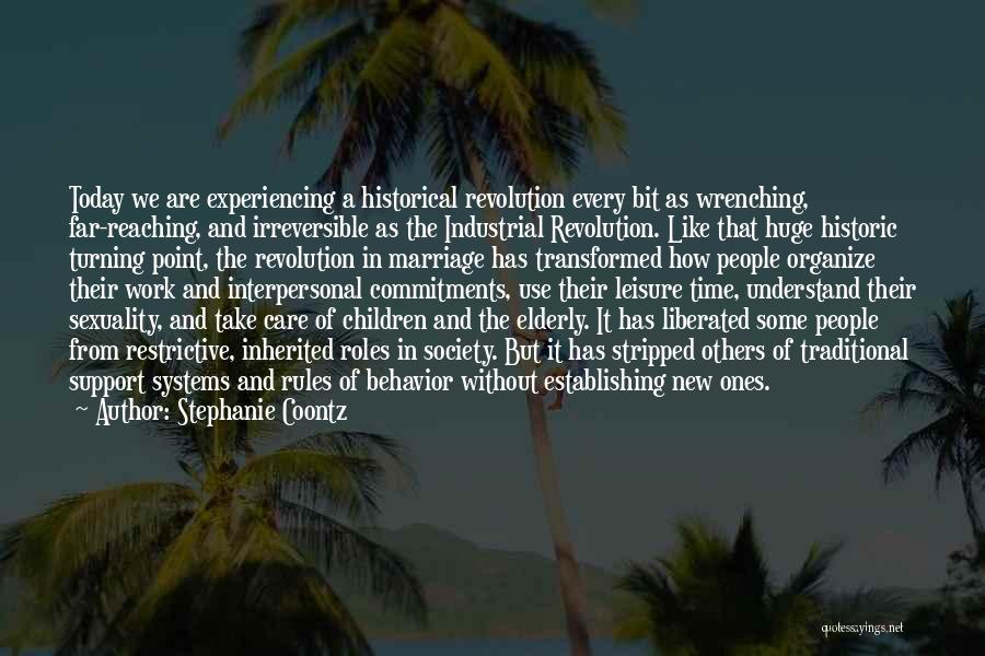 Stephanie Coontz Quotes: Today We Are Experiencing A Historical Revolution Every Bit As Wrenching, Far-reaching, And Irreversible As The Industrial Revolution. Like That