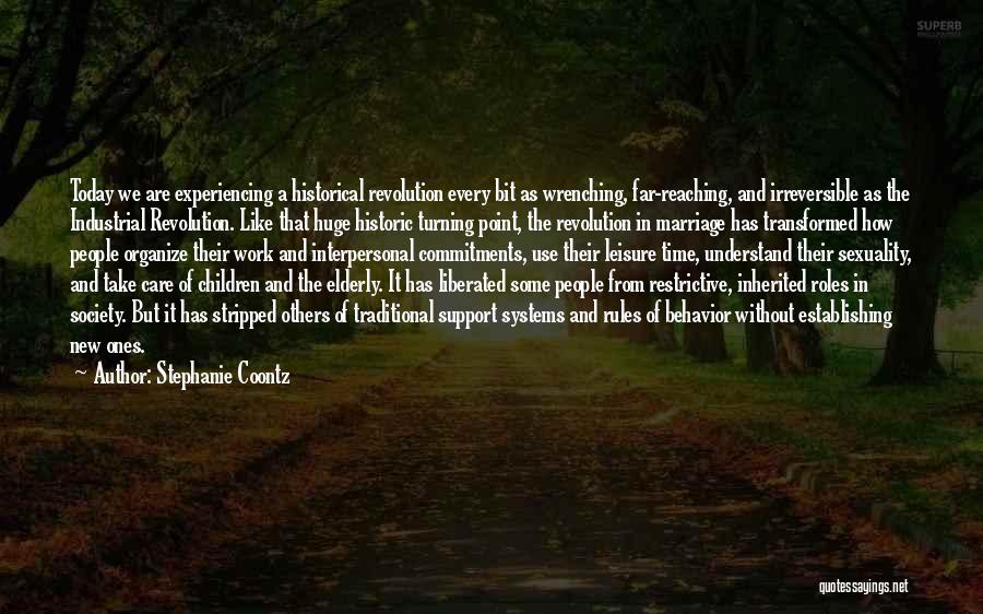 Stephanie Coontz Quotes: Today We Are Experiencing A Historical Revolution Every Bit As Wrenching, Far-reaching, And Irreversible As The Industrial Revolution. Like That