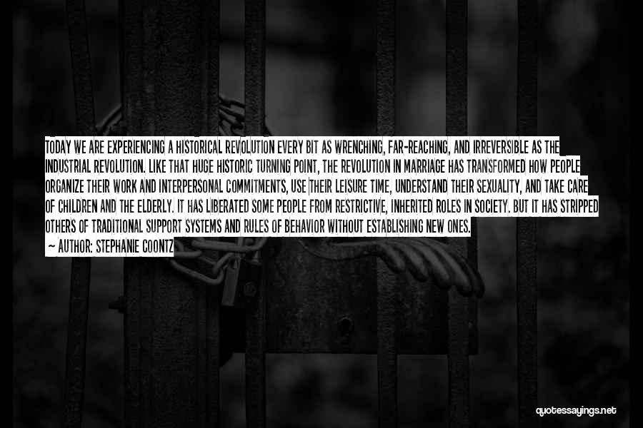 Stephanie Coontz Quotes: Today We Are Experiencing A Historical Revolution Every Bit As Wrenching, Far-reaching, And Irreversible As The Industrial Revolution. Like That