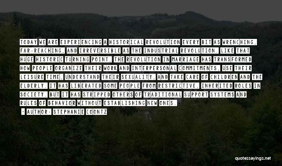 Stephanie Coontz Quotes: Today We Are Experiencing A Historical Revolution Every Bit As Wrenching, Far-reaching, And Irreversible As The Industrial Revolution. Like That