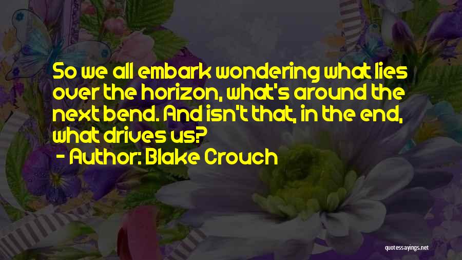 Blake Crouch Quotes: So We All Embark Wondering What Lies Over The Horizon, What's Around The Next Bend. And Isn't That, In The