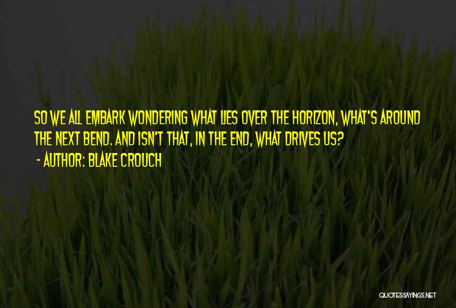 Blake Crouch Quotes: So We All Embark Wondering What Lies Over The Horizon, What's Around The Next Bend. And Isn't That, In The