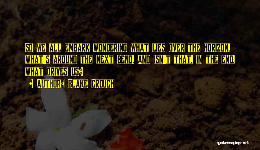 Blake Crouch Quotes: So We All Embark Wondering What Lies Over The Horizon, What's Around The Next Bend. And Isn't That, In The