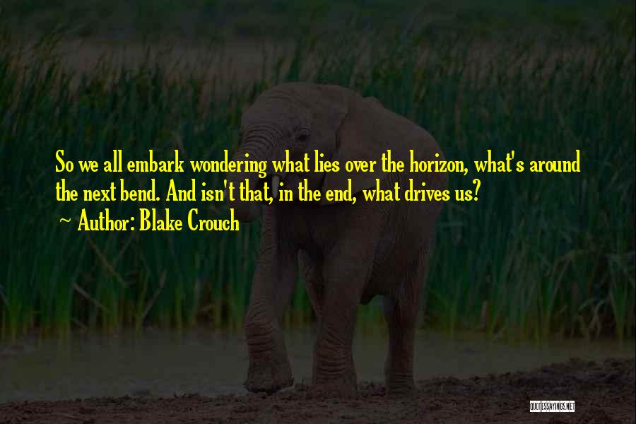 Blake Crouch Quotes: So We All Embark Wondering What Lies Over The Horizon, What's Around The Next Bend. And Isn't That, In The