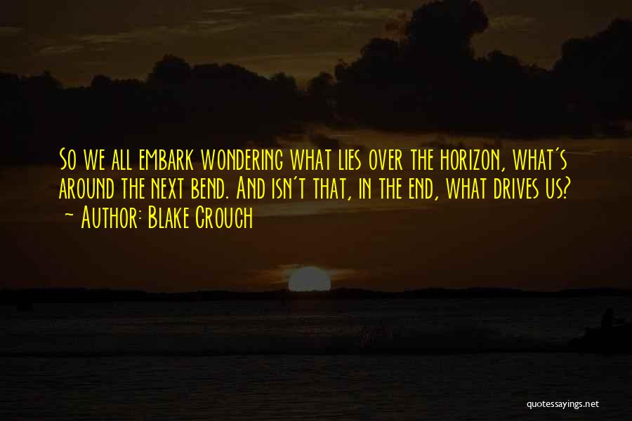 Blake Crouch Quotes: So We All Embark Wondering What Lies Over The Horizon, What's Around The Next Bend. And Isn't That, In The