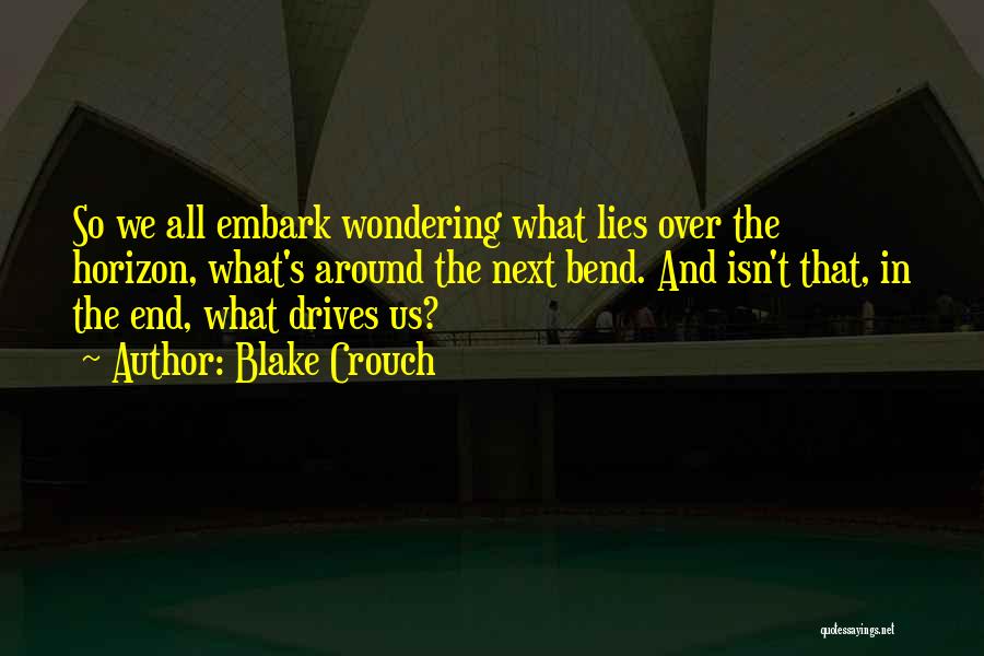 Blake Crouch Quotes: So We All Embark Wondering What Lies Over The Horizon, What's Around The Next Bend. And Isn't That, In The