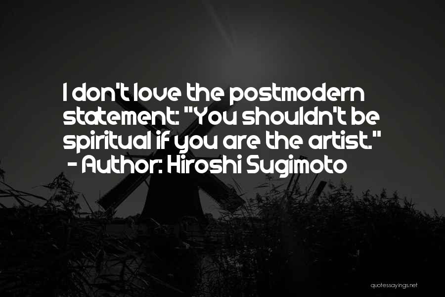Hiroshi Sugimoto Quotes: I Don't Love The Postmodern Statement: You Shouldn't Be Spiritual If You Are The Artist.