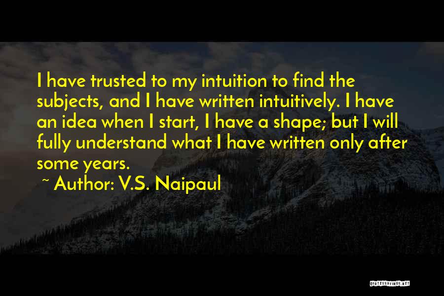 V.S. Naipaul Quotes: I Have Trusted To My Intuition To Find The Subjects, And I Have Written Intuitively. I Have An Idea When