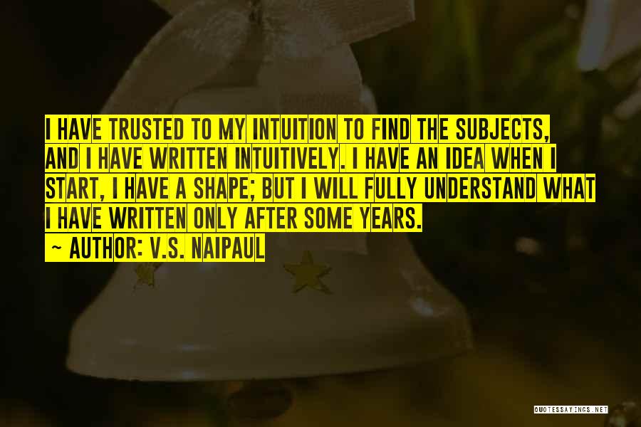 V.S. Naipaul Quotes: I Have Trusted To My Intuition To Find The Subjects, And I Have Written Intuitively. I Have An Idea When