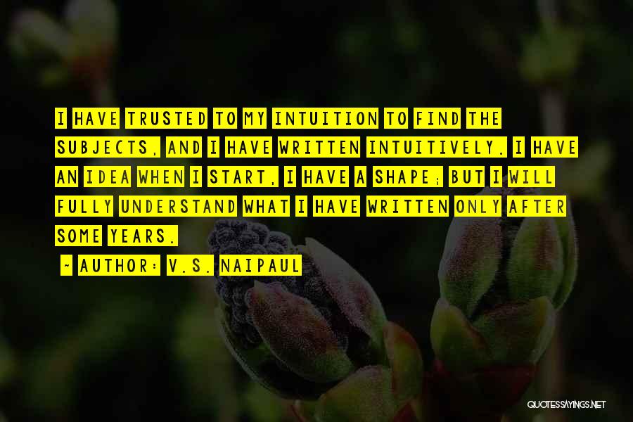 V.S. Naipaul Quotes: I Have Trusted To My Intuition To Find The Subjects, And I Have Written Intuitively. I Have An Idea When