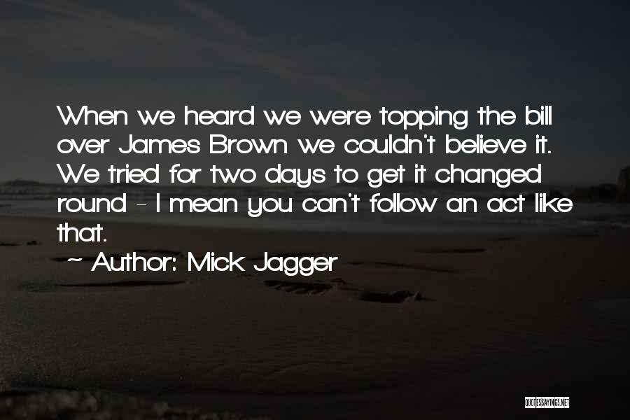 Mick Jagger Quotes: When We Heard We Were Topping The Bill Over James Brown We Couldn't Believe It. We Tried For Two Days
