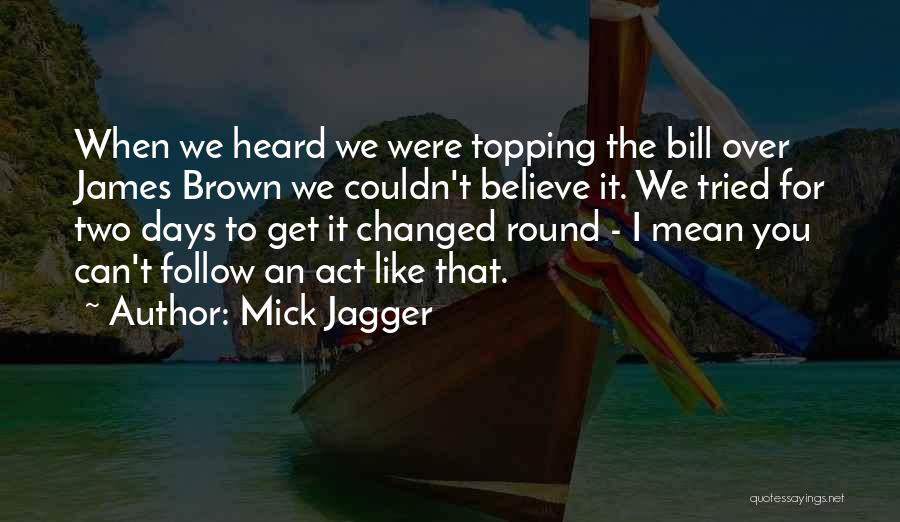 Mick Jagger Quotes: When We Heard We Were Topping The Bill Over James Brown We Couldn't Believe It. We Tried For Two Days