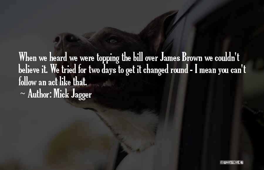 Mick Jagger Quotes: When We Heard We Were Topping The Bill Over James Brown We Couldn't Believe It. We Tried For Two Days
