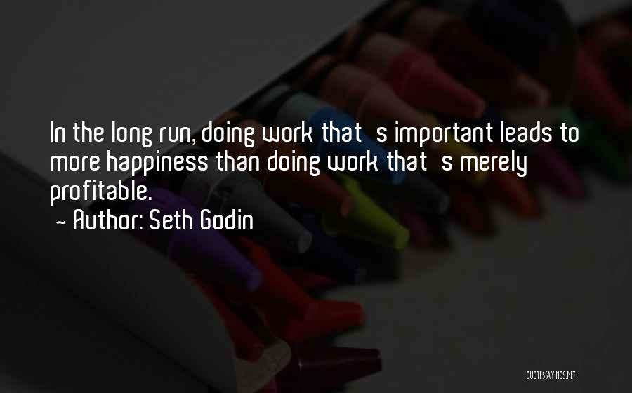 Seth Godin Quotes: In The Long Run, Doing Work That's Important Leads To More Happiness Than Doing Work That's Merely Profitable.