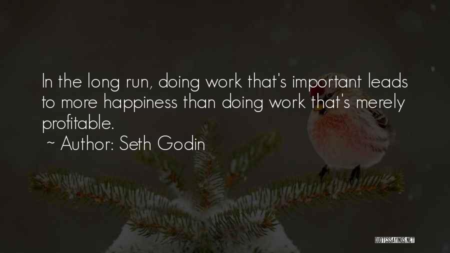 Seth Godin Quotes: In The Long Run, Doing Work That's Important Leads To More Happiness Than Doing Work That's Merely Profitable.