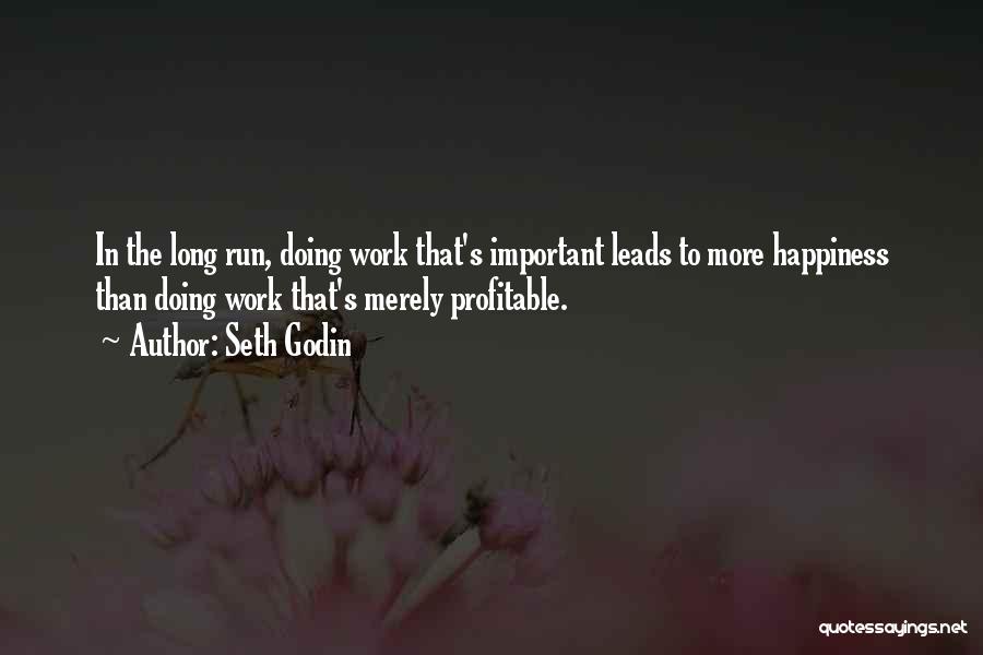 Seth Godin Quotes: In The Long Run, Doing Work That's Important Leads To More Happiness Than Doing Work That's Merely Profitable.