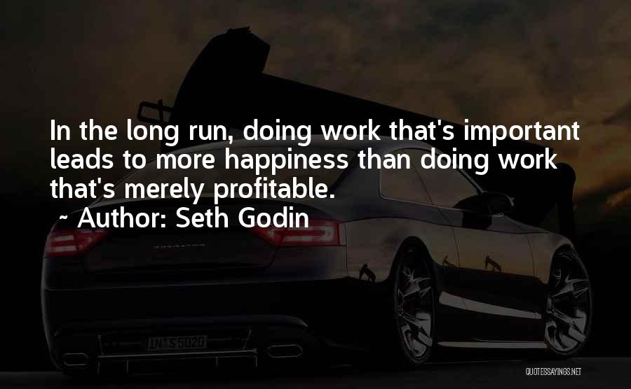 Seth Godin Quotes: In The Long Run, Doing Work That's Important Leads To More Happiness Than Doing Work That's Merely Profitable.