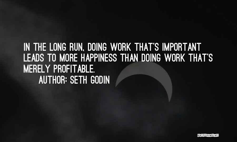 Seth Godin Quotes: In The Long Run, Doing Work That's Important Leads To More Happiness Than Doing Work That's Merely Profitable.