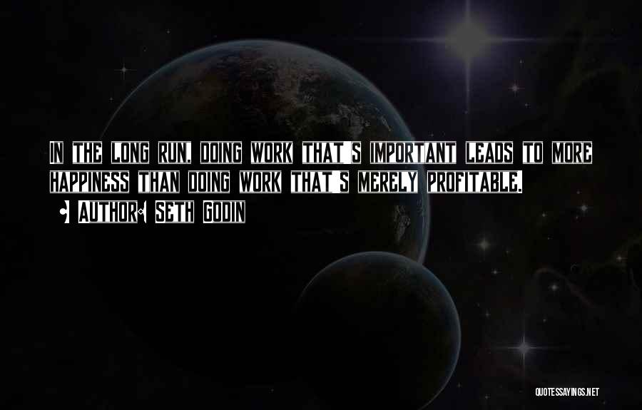 Seth Godin Quotes: In The Long Run, Doing Work That's Important Leads To More Happiness Than Doing Work That's Merely Profitable.