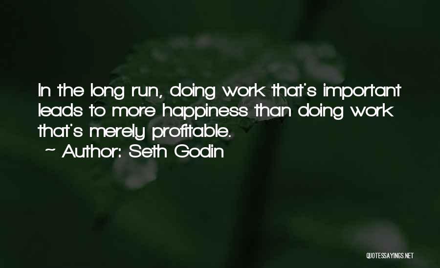 Seth Godin Quotes: In The Long Run, Doing Work That's Important Leads To More Happiness Than Doing Work That's Merely Profitable.