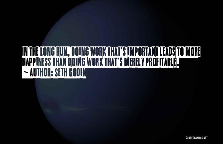 Seth Godin Quotes: In The Long Run, Doing Work That's Important Leads To More Happiness Than Doing Work That's Merely Profitable.