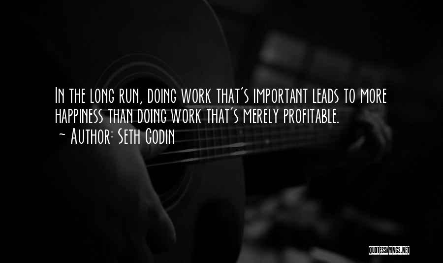 Seth Godin Quotes: In The Long Run, Doing Work That's Important Leads To More Happiness Than Doing Work That's Merely Profitable.