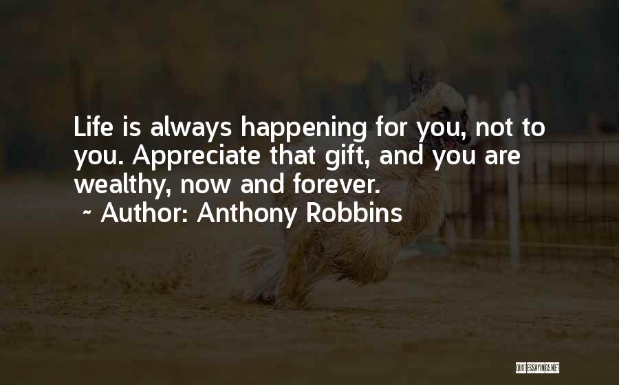 Anthony Robbins Quotes: Life Is Always Happening For You, Not To You. Appreciate That Gift, And You Are Wealthy, Now And Forever.