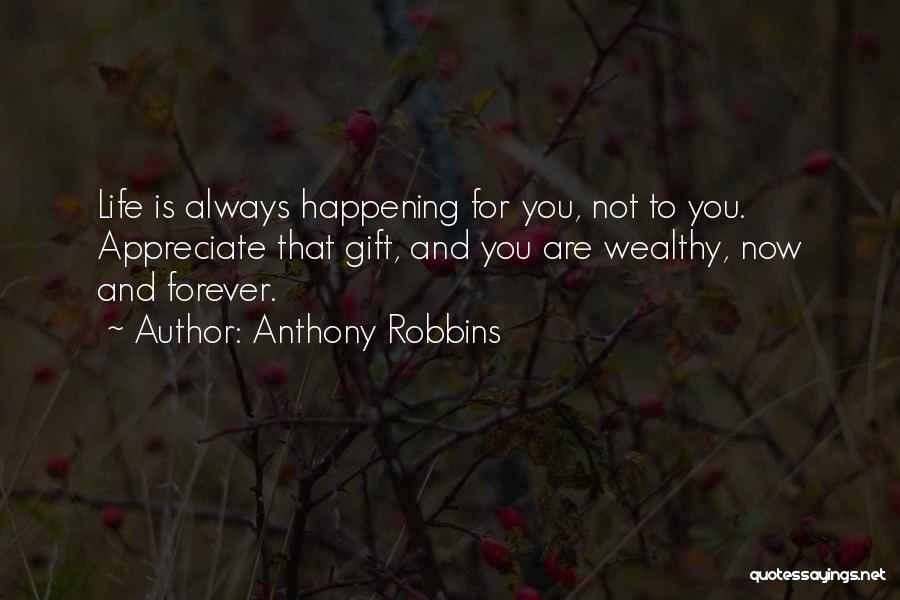 Anthony Robbins Quotes: Life Is Always Happening For You, Not To You. Appreciate That Gift, And You Are Wealthy, Now And Forever.