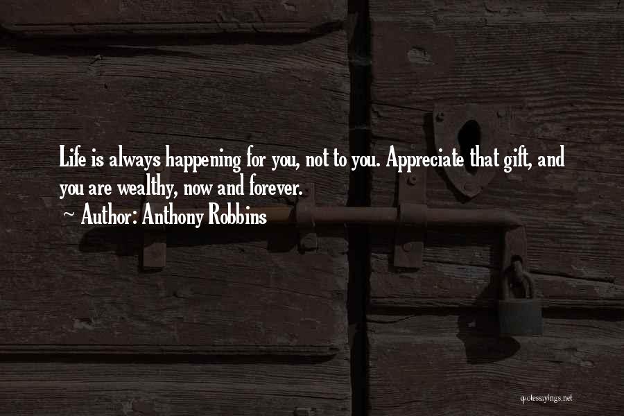 Anthony Robbins Quotes: Life Is Always Happening For You, Not To You. Appreciate That Gift, And You Are Wealthy, Now And Forever.