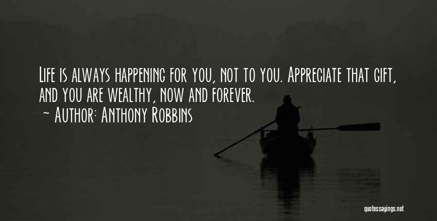 Anthony Robbins Quotes: Life Is Always Happening For You, Not To You. Appreciate That Gift, And You Are Wealthy, Now And Forever.