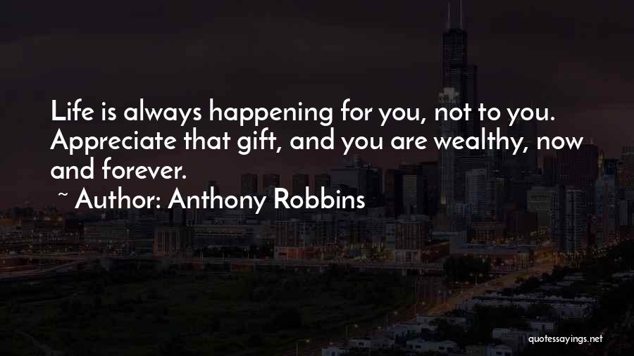 Anthony Robbins Quotes: Life Is Always Happening For You, Not To You. Appreciate That Gift, And You Are Wealthy, Now And Forever.