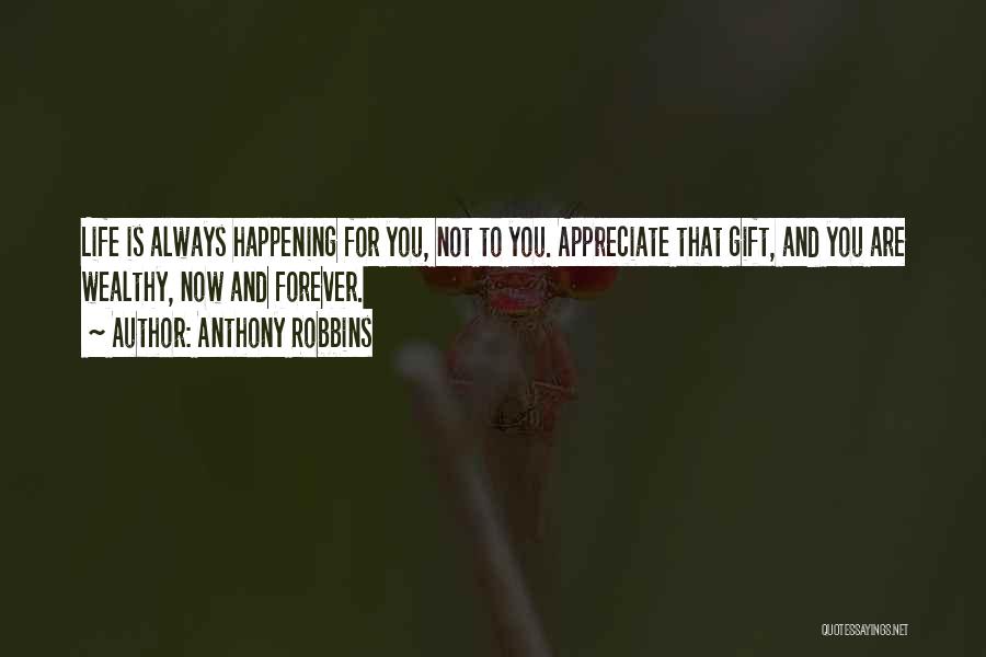 Anthony Robbins Quotes: Life Is Always Happening For You, Not To You. Appreciate That Gift, And You Are Wealthy, Now And Forever.