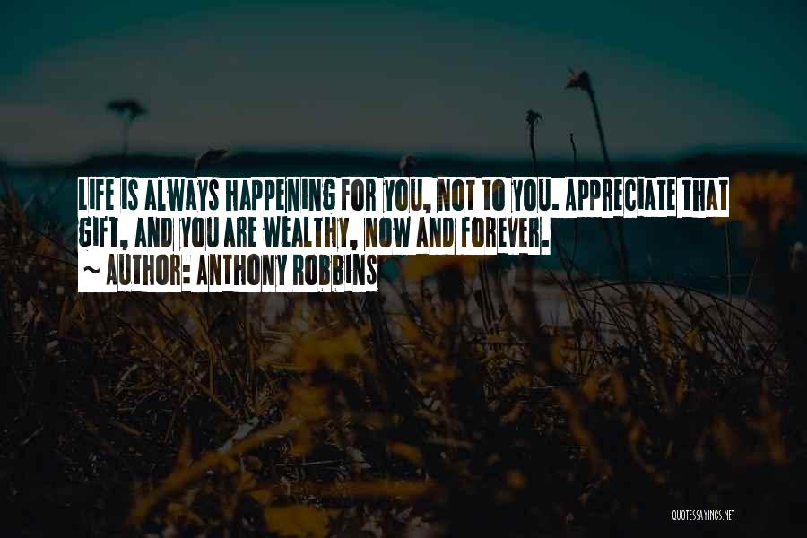 Anthony Robbins Quotes: Life Is Always Happening For You, Not To You. Appreciate That Gift, And You Are Wealthy, Now And Forever.