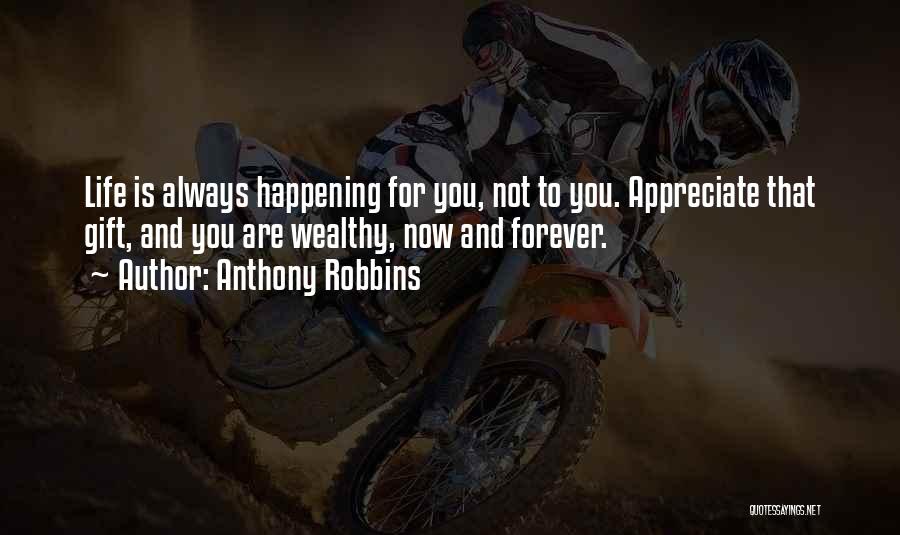 Anthony Robbins Quotes: Life Is Always Happening For You, Not To You. Appreciate That Gift, And You Are Wealthy, Now And Forever.