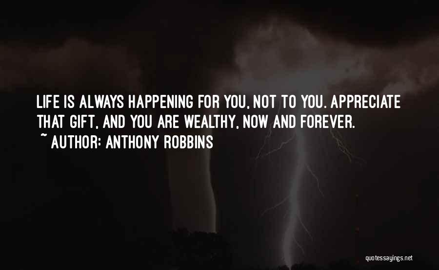 Anthony Robbins Quotes: Life Is Always Happening For You, Not To You. Appreciate That Gift, And You Are Wealthy, Now And Forever.