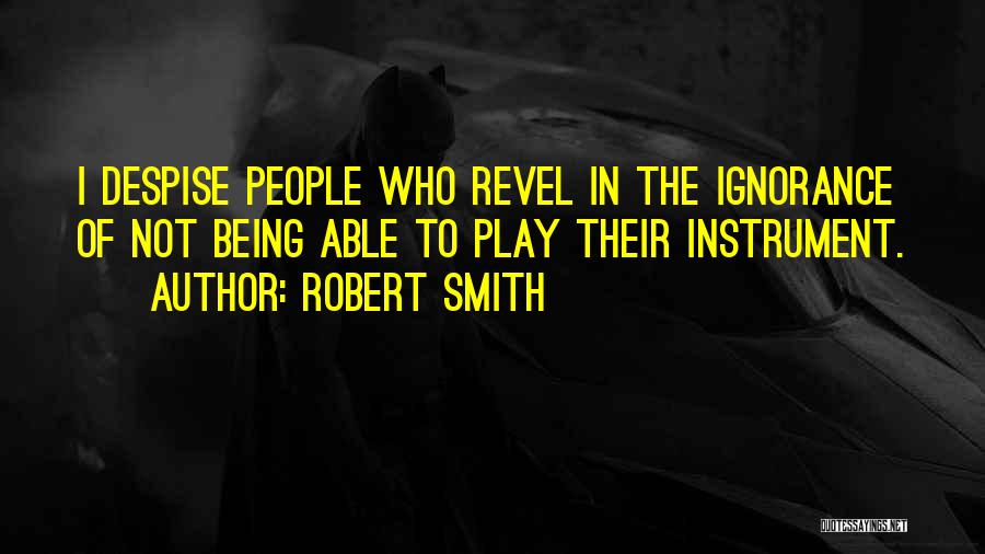 Robert Smith Quotes: I Despise People Who Revel In The Ignorance Of Not Being Able To Play Their Instrument.
