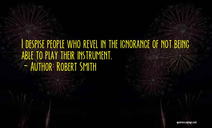 Robert Smith Quotes: I Despise People Who Revel In The Ignorance Of Not Being Able To Play Their Instrument.