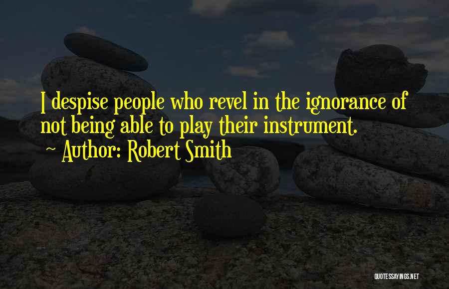 Robert Smith Quotes: I Despise People Who Revel In The Ignorance Of Not Being Able To Play Their Instrument.
