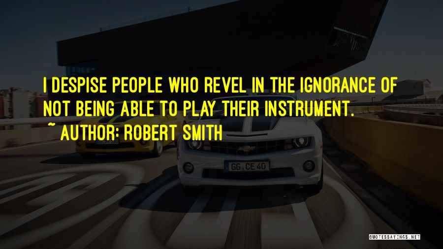 Robert Smith Quotes: I Despise People Who Revel In The Ignorance Of Not Being Able To Play Their Instrument.