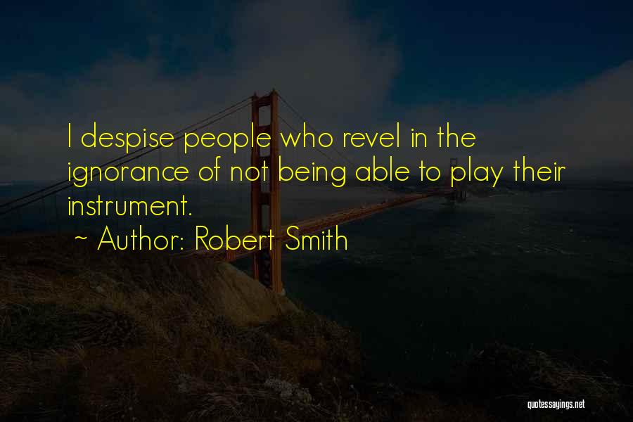 Robert Smith Quotes: I Despise People Who Revel In The Ignorance Of Not Being Able To Play Their Instrument.