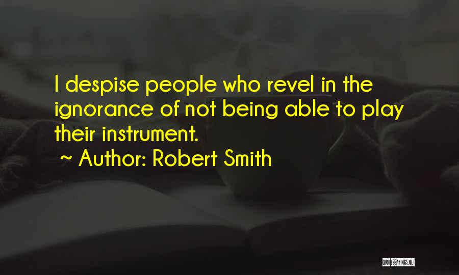 Robert Smith Quotes: I Despise People Who Revel In The Ignorance Of Not Being Able To Play Their Instrument.