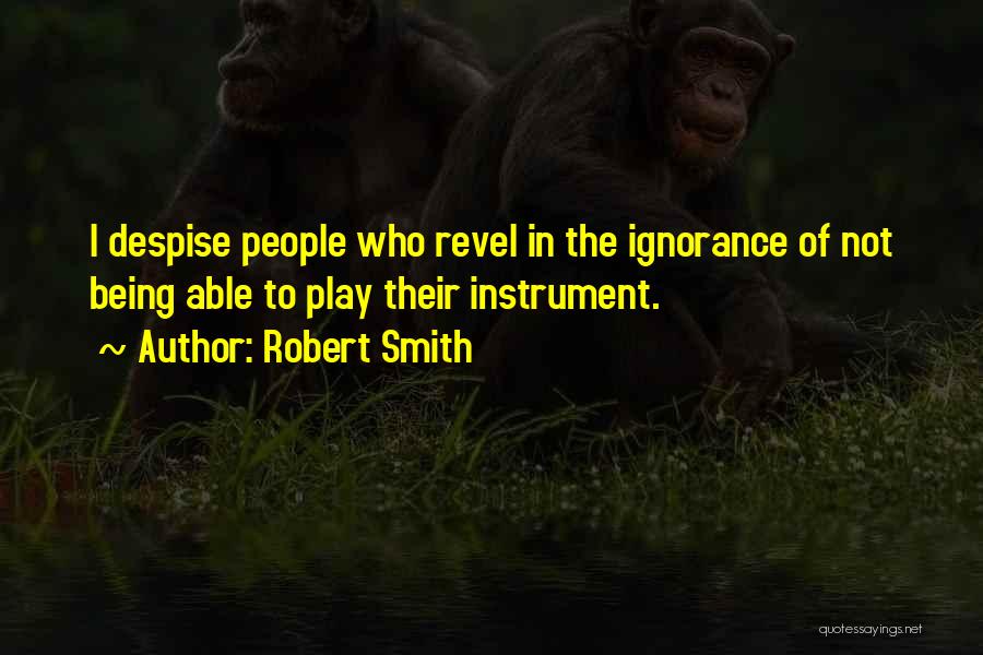 Robert Smith Quotes: I Despise People Who Revel In The Ignorance Of Not Being Able To Play Their Instrument.