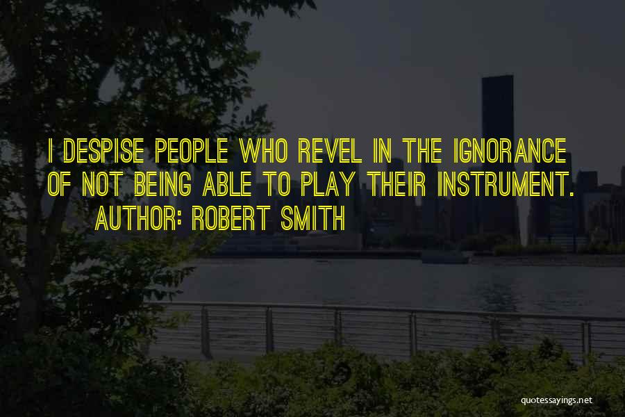 Robert Smith Quotes: I Despise People Who Revel In The Ignorance Of Not Being Able To Play Their Instrument.