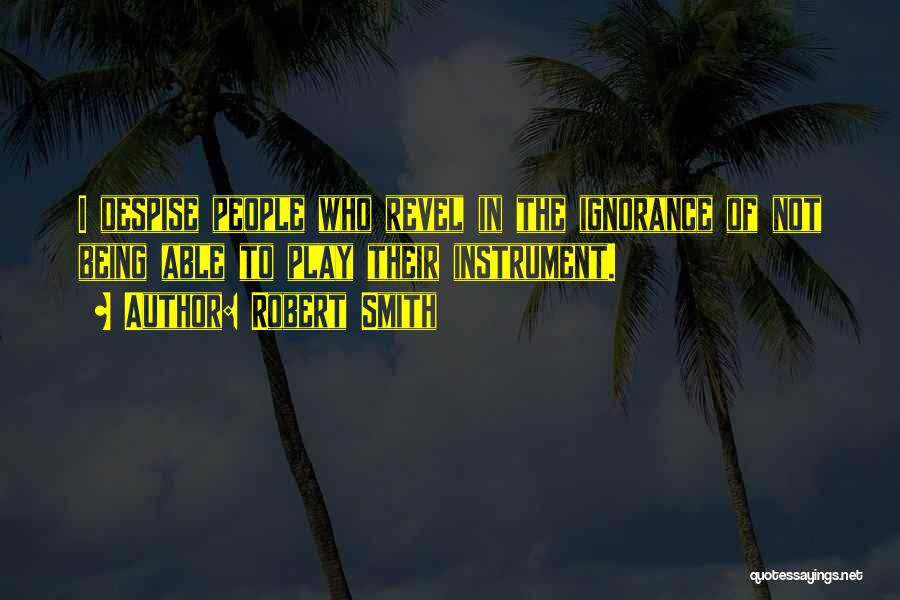 Robert Smith Quotes: I Despise People Who Revel In The Ignorance Of Not Being Able To Play Their Instrument.