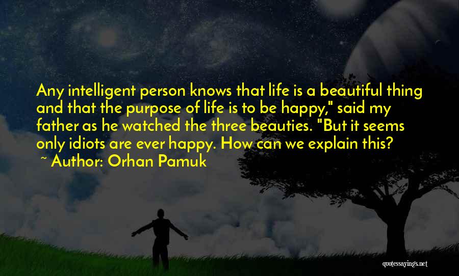 Orhan Pamuk Quotes: Any Intelligent Person Knows That Life Is A Beautiful Thing And That The Purpose Of Life Is To Be Happy,
