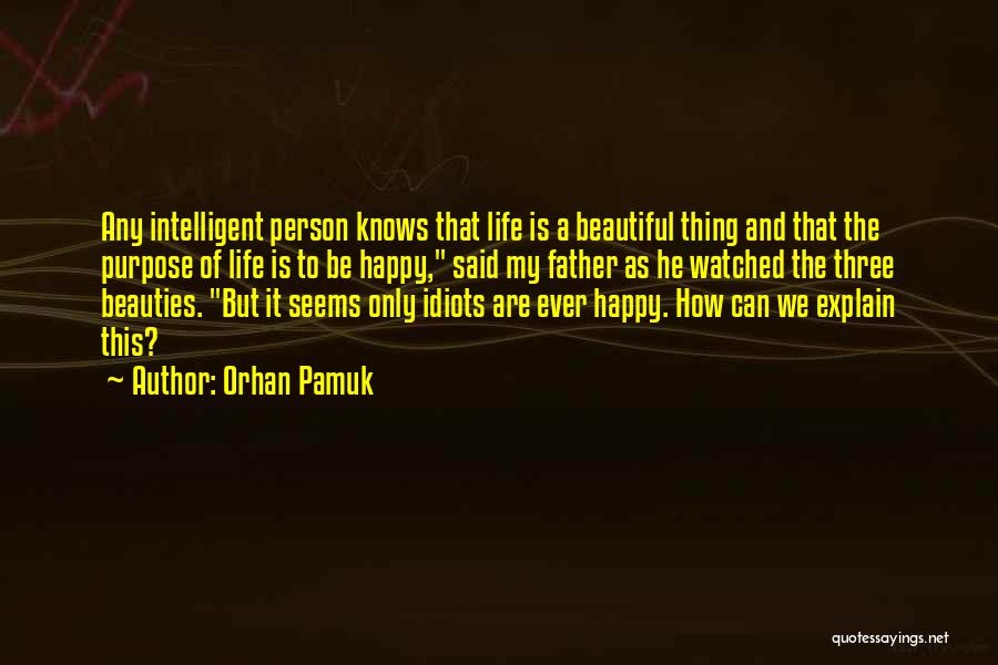 Orhan Pamuk Quotes: Any Intelligent Person Knows That Life Is A Beautiful Thing And That The Purpose Of Life Is To Be Happy,