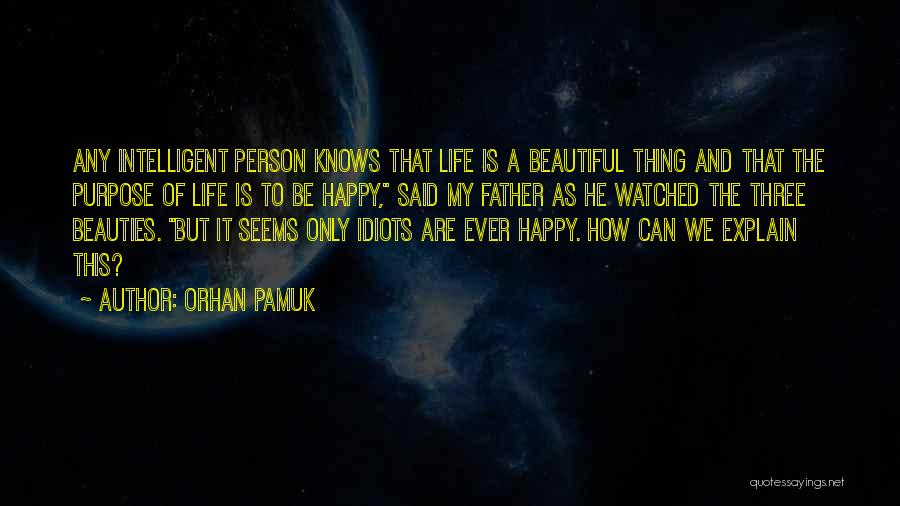 Orhan Pamuk Quotes: Any Intelligent Person Knows That Life Is A Beautiful Thing And That The Purpose Of Life Is To Be Happy,