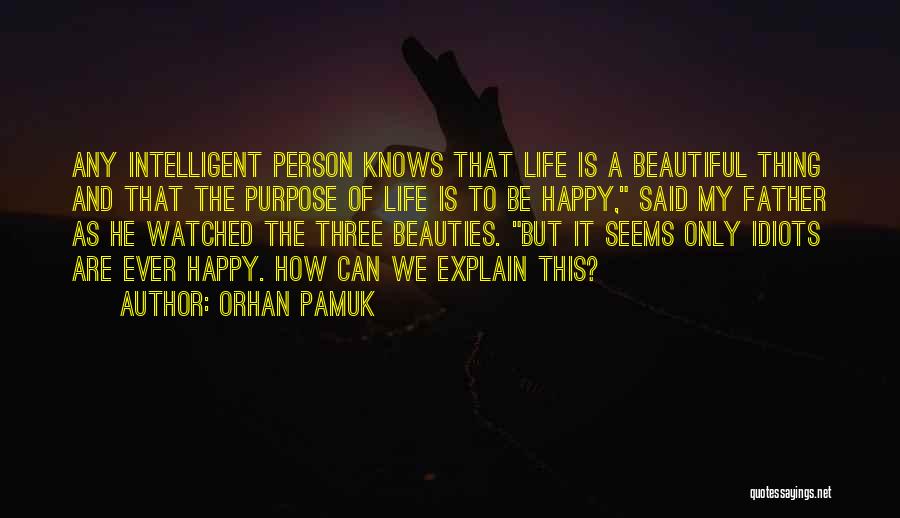 Orhan Pamuk Quotes: Any Intelligent Person Knows That Life Is A Beautiful Thing And That The Purpose Of Life Is To Be Happy,