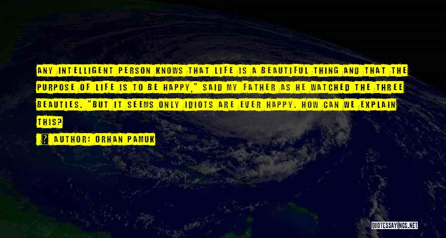 Orhan Pamuk Quotes: Any Intelligent Person Knows That Life Is A Beautiful Thing And That The Purpose Of Life Is To Be Happy,